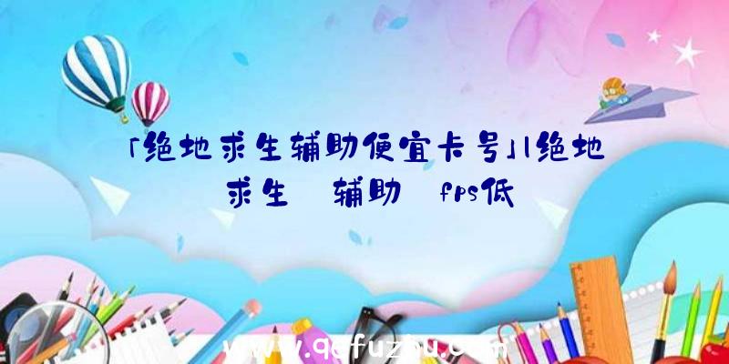 「绝地求生辅助便宜卡号」|绝地求生
